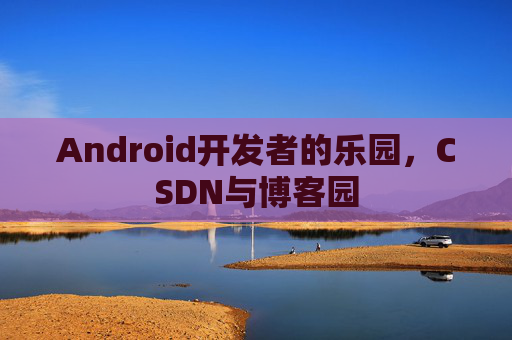Android开发者的乐园，CSDN与博客园